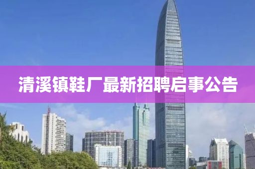 清溪鎮鞋廠(chǎng)最新招聘啟事公告