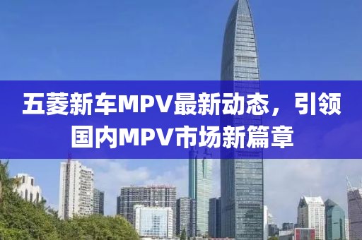 五菱新車(chē)MPV最新動(dòng)態(tài)，引領(lǐng)國內MPV市場(chǎng)新篇章