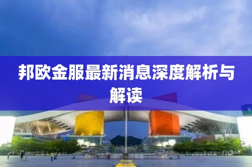 邦歐金服最新消息深度解析與解讀