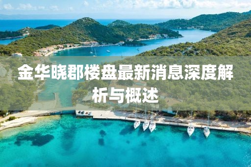 金華曉郡樓盤(pán)最新消息深度解析與概述