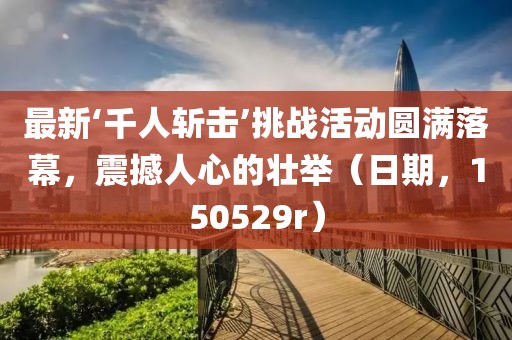 最新‘千人斬擊’挑戰活動(dòng)圓滿(mǎn)落幕，震撼人心的壯舉（日期，150529r）