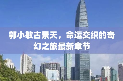 郭小敏古景天，命運交織的奇幻之旅最新章節