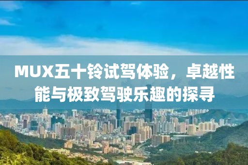 MUX五十鈴試駕體驗，卓越性能與極致駕駛樂(lè )趣的探尋