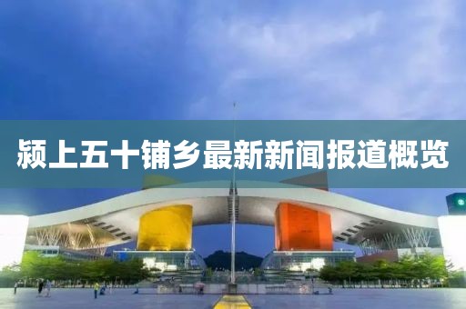 潁上五十鋪鄉最新新聞報道概覽