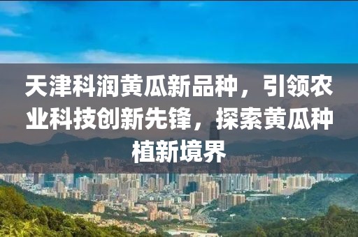 天津科潤黃瓜新品種，引領(lǐng)農業(yè)科技創(chuàng  )新先鋒，探索黃瓜種植新境界