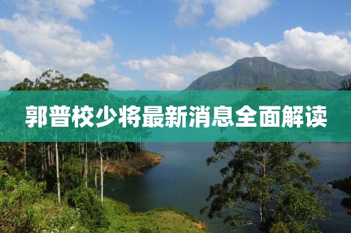 郭普校少將最新消息全面解讀