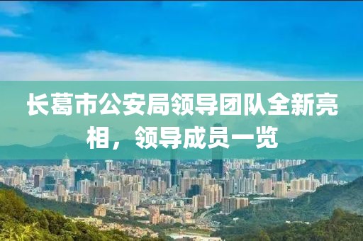 長(cháng)葛市公安局領(lǐng)導團隊全新亮相，領(lǐng)導成員一覽