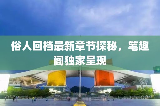 俗人回檔最新章節探秘，筆趣閣獨家呈現