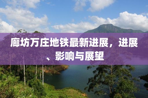 廊坊萬(wàn)莊地鐵最新進(jìn)展，進(jìn)展、影響與展望