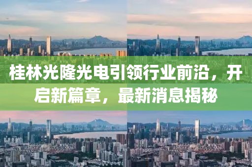 桂林光隆光電引領(lǐng)行業(yè)前沿，開(kāi)啟新篇章，最新消息揭秘