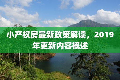 小產(chǎn)權房最新政策解讀，2019年更新內容概述
