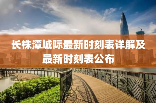 長(cháng)株潭城際最新時(shí)刻表詳解及最新時(shí)刻表公布