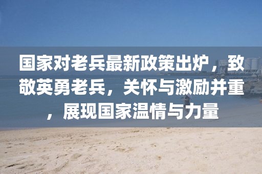 國家對老兵最新政策出爐，致敬英勇老兵，關(guān)懷與激勵并重，展現國家溫情與力量