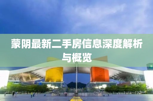 蒙陰最新二手房信息深度解析與概覽