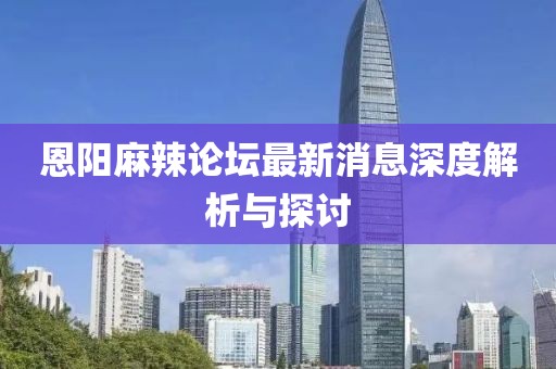 恩陽(yáng)麻辣論壇最新消息深度解析與探討