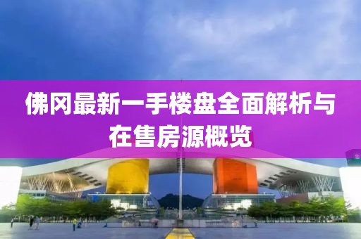 佛岡最新一手樓盤(pán)全面解析與在售房源概覽