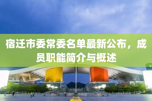 宿遷市委常委名單最新公布，成員職能簡(jiǎn)介與概述