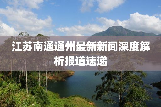 江蘇南通通州最新新聞深度解析報道速遞