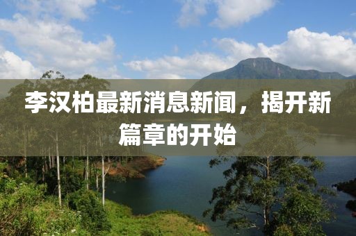 李漢柏最新消息新聞，揭開(kāi)新篇章的開(kāi)始