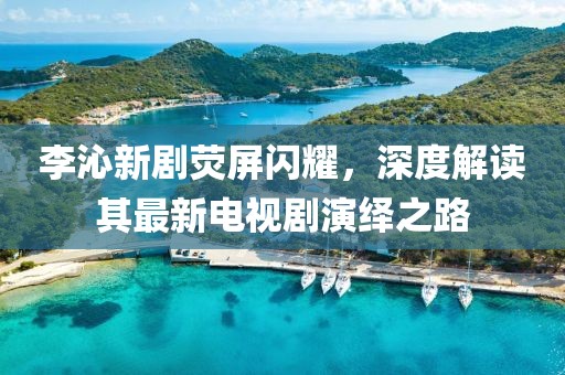 李沁新劇熒屏閃耀，深度解讀其最新電視劇演繹之路