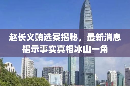趙長(cháng)義賄選案揭秘，最新消息揭示事實(shí)真相冰山一角