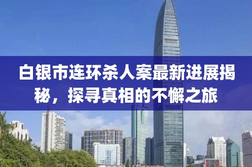 白銀市連環(huán)殺人案最新進(jìn)展揭秘，探尋真相的不懈之旅