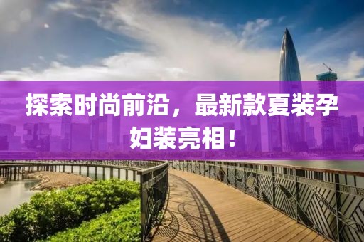 探索時(shí)尚前沿，最新款夏裝孕婦裝亮相！