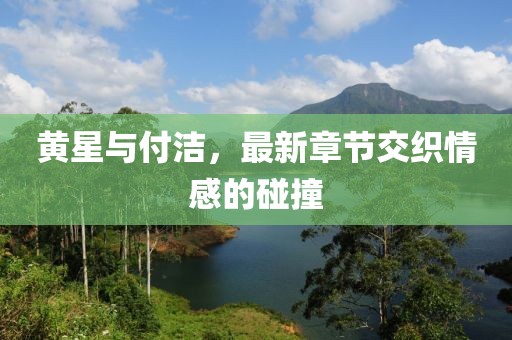 黃星與付潔，最新章節交織情感的碰撞