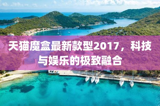 天貓魔盒最新款型2017，科技與娛樂(lè )的極致融合