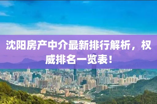 沈陽(yáng)房產(chǎn)中介最新排行解析，權威排名一覽表！