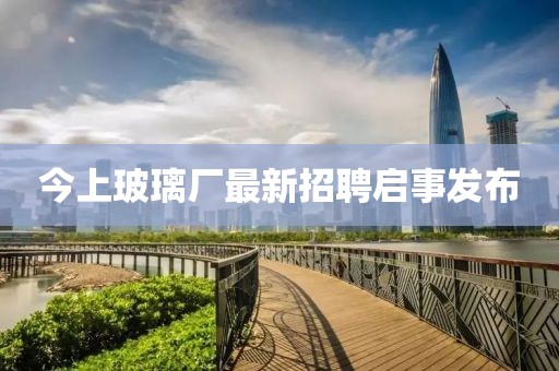 今上玻璃廠(chǎng)最新招聘啟事發(fā)布