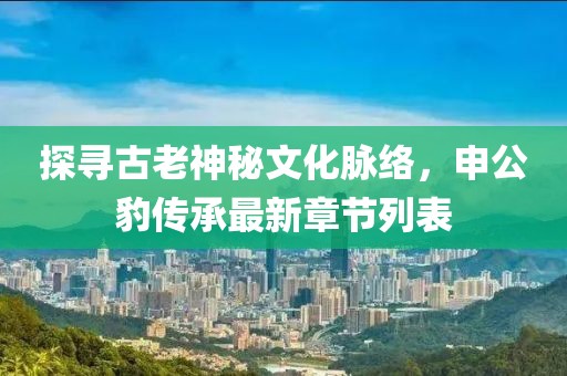 探尋古老神秘文化脈絡(luò )，申公豹傳承最新章節列表
