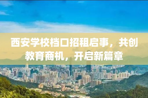 西安學(xué)校檔口招租啟事，共創(chuàng  )教育商機，開(kāi)啟新篇章