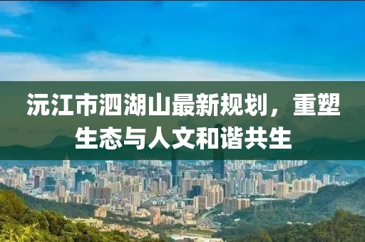 沅江市泗湖山最新規劃，重塑生態(tài)與人文和諧共生