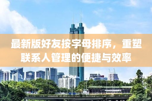 最新版好友按字母排序，重塑聯(lián)系人管理的便捷與效率