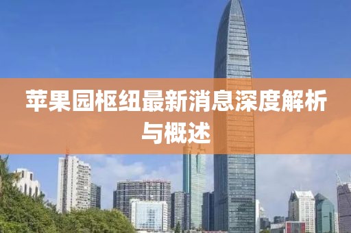 蘋(píng)果園樞紐最新消息深度解析與概述