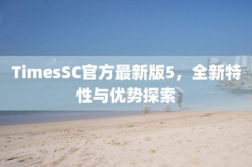 TimesSC官方最新版5，全新特性與優(yōu)勢探索