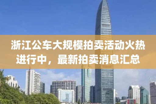 浙江公車(chē)大規模拍賣(mài)活動(dòng)火熱進(jìn)行中，最新拍賣(mài)消息匯總