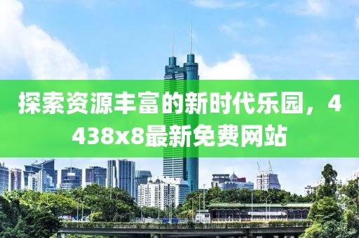 探索資源豐富的新時(shí)代樂(lè )園，4438x8最新免費網(wǎng)站