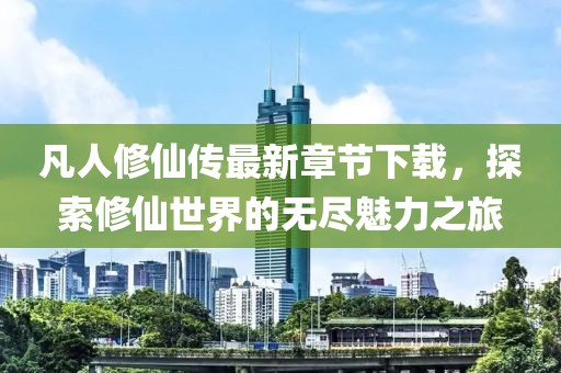 凡人修仙傳最新章節下載，探索修仙世界的無(wú)盡魅力之旅