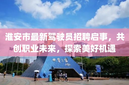 淮安市最新駕駛員招聘啟事，共創(chuàng  )職業(yè)未來(lái)，探索美好機遇