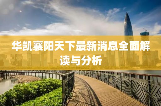 華凱襄陽(yáng)天下最新消息全面解讀與分析