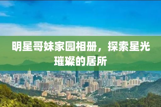 明星哥妹家園相冊，探索星光璀璨的居所