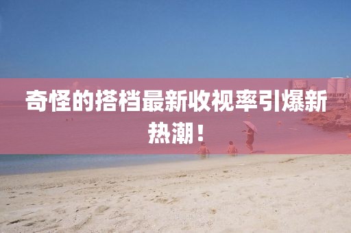 奇怪的搭檔最新收視率引爆新熱潮！