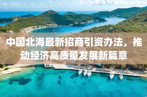 中國北海最新招商引資辦法，推動(dòng)經(jīng)濟高質(zhì)量發(fā)展新篇章
