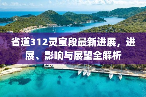 省道312靈寶段最新進(jìn)展，進(jìn)展、影響與展望全解析