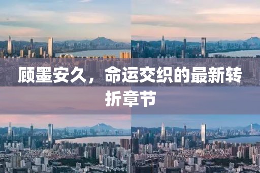 顧墨安久，命運交織的最新轉折章節