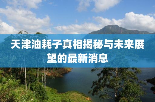 天津油耗子真相揭秘與未來(lái)展望的最新消息