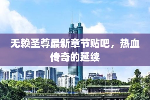 無(wú)賴(lài)圣尊最新章節貼吧，熱血傳奇的延續