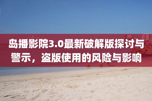 島播影院3.0最新破解版探討與警示，盜版使用的風(fēng)險與影響